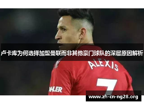 卢卡库为何选择加盟曼联而非其他豪门球队的深层原因解析