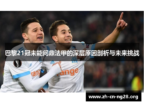 巴黎21冠未能问鼎法甲的深层原因剖析与未来挑战