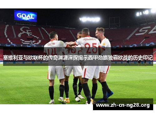 塞维利亚与欧联杯的传奇渊源深探揭示西甲劲旅独霸欧战的历史印记