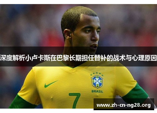 深度解析小卢卡斯在巴黎长期担任替补的战术与心理原因