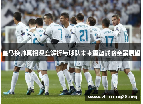 皇马换帅真相深度解析与球队未来重塑战略全景展望
