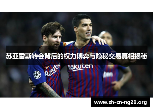 苏亚雷斯转会背后的权力博弈与隐秘交易真相揭秘